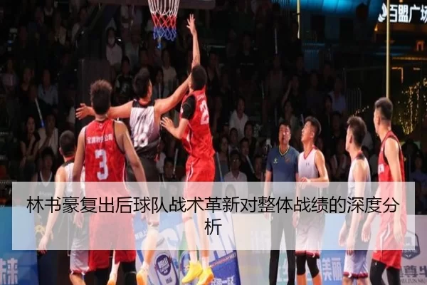 林书豪复出后球队战术革新对整体战绩的深度分析